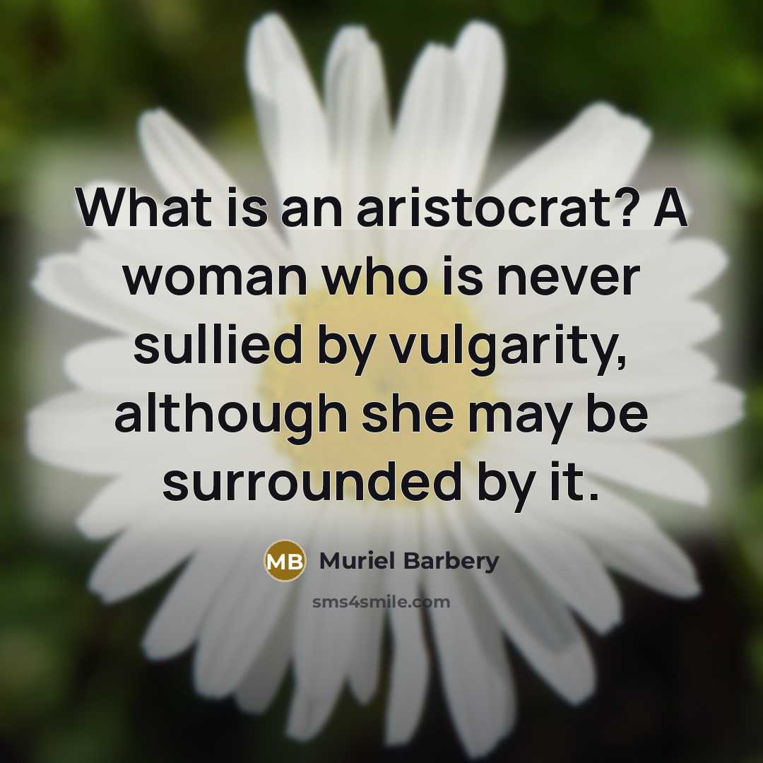 “What is an aristocrat? A woman who is never sullied by vulgarity, although she may be surrounded by it.” quote by Muriel Barbery