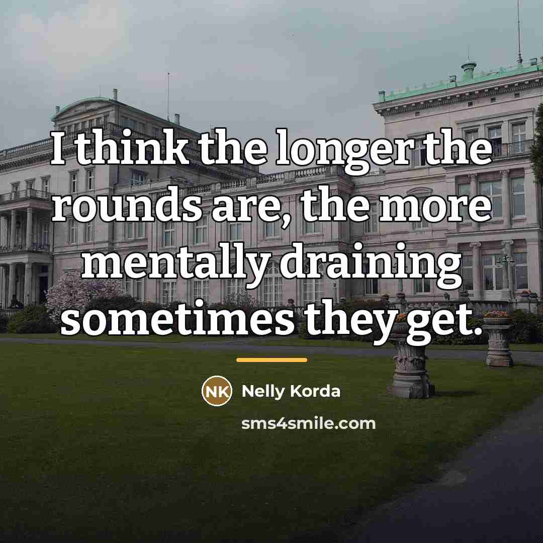 “I think the longer the rounds are, the more mentally…” quote by Nelly Korda