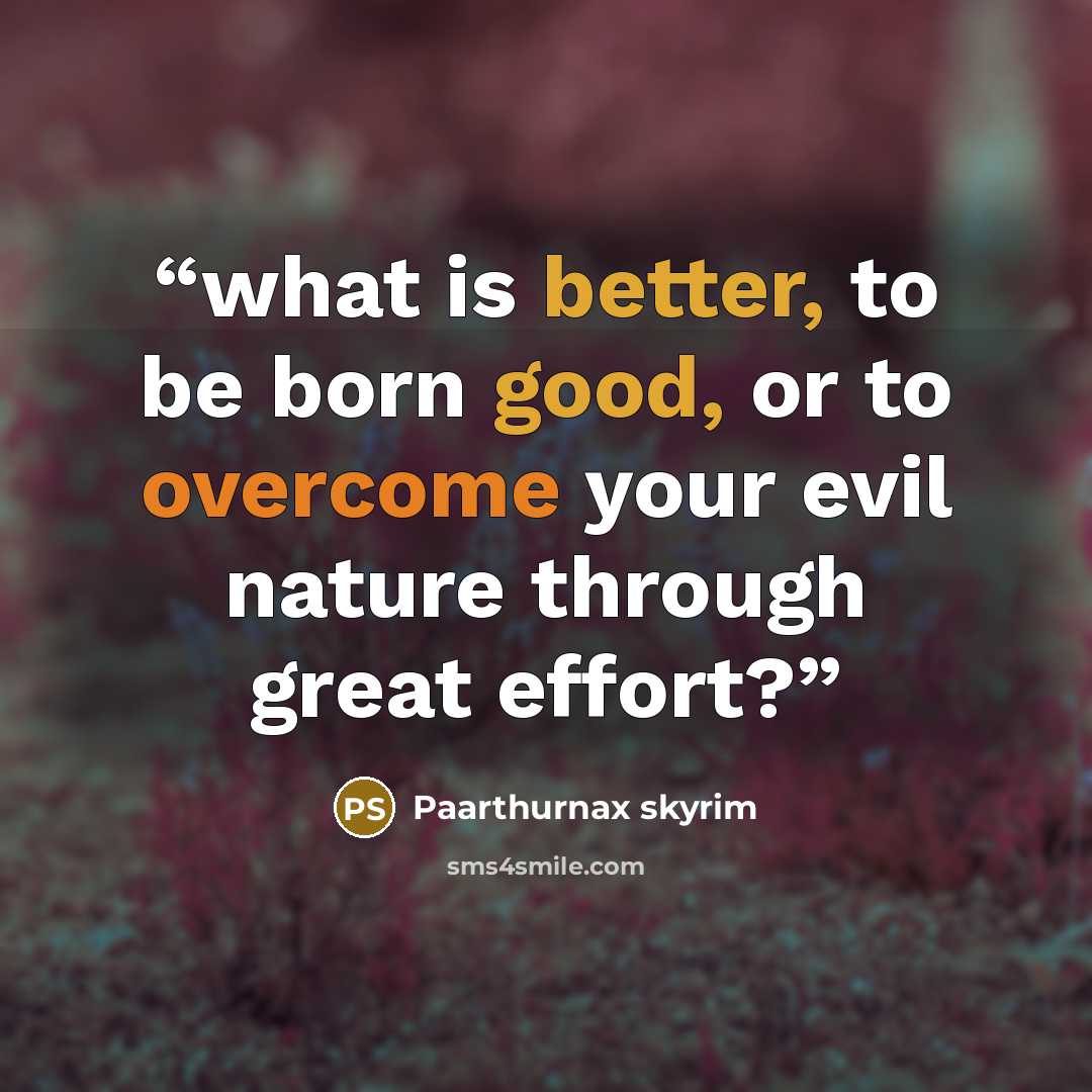 “what is better, to be born good, or to overcome your evil nature through great effort?” quote by Paarthurnax skyrim