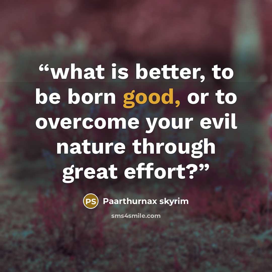 “what is better, to be born good, or to overcome your evil nature through great effort?” quote by Paarthurnax skyrim