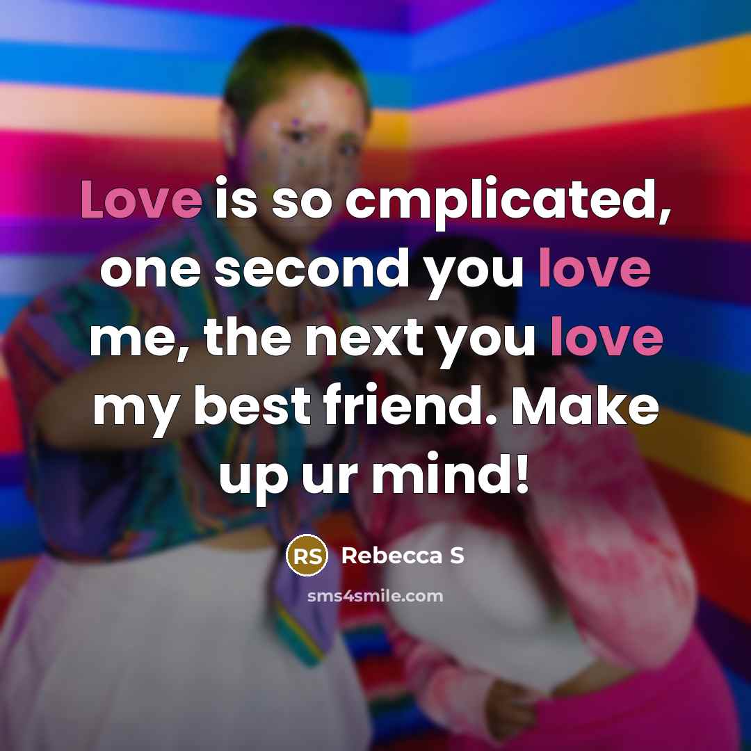 “Love is so cmplicated, one second you love me, the next you love my best friend. Make up ur mind!” quote by Rebecca S