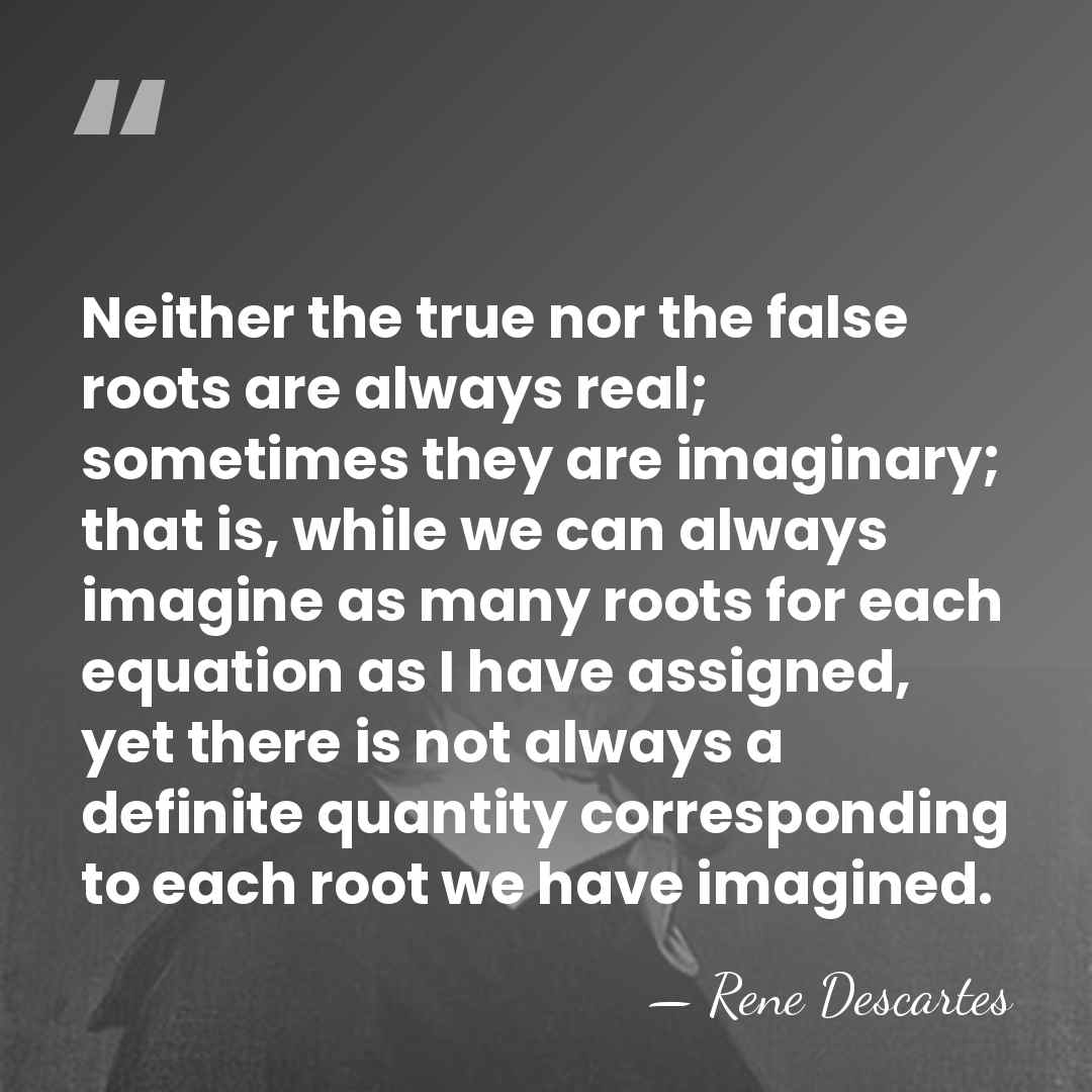 Neither the true nor the false roots are always real; sometimes they&hellip; - Rene Descartes