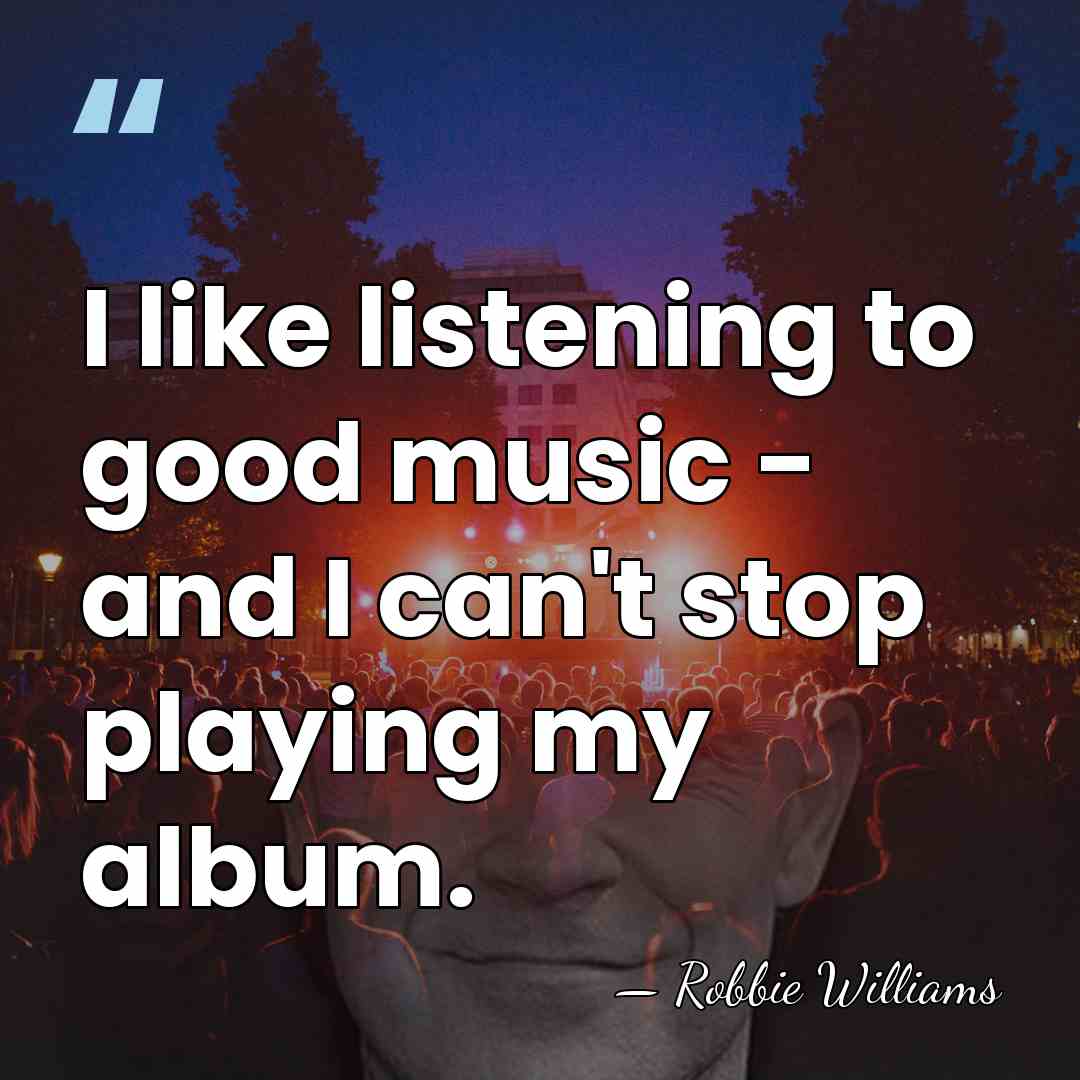 I like listening to good music - and I can't stop playing&hellip; - Robbie Williams