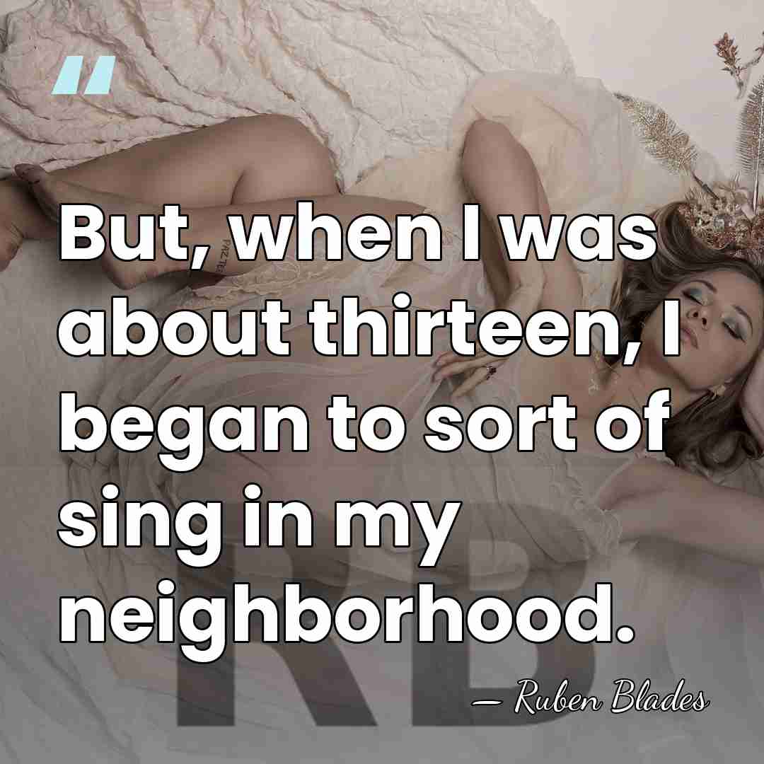 But, when I was about thirteen, I began to sort of sing&hellip; - Ruben Blades