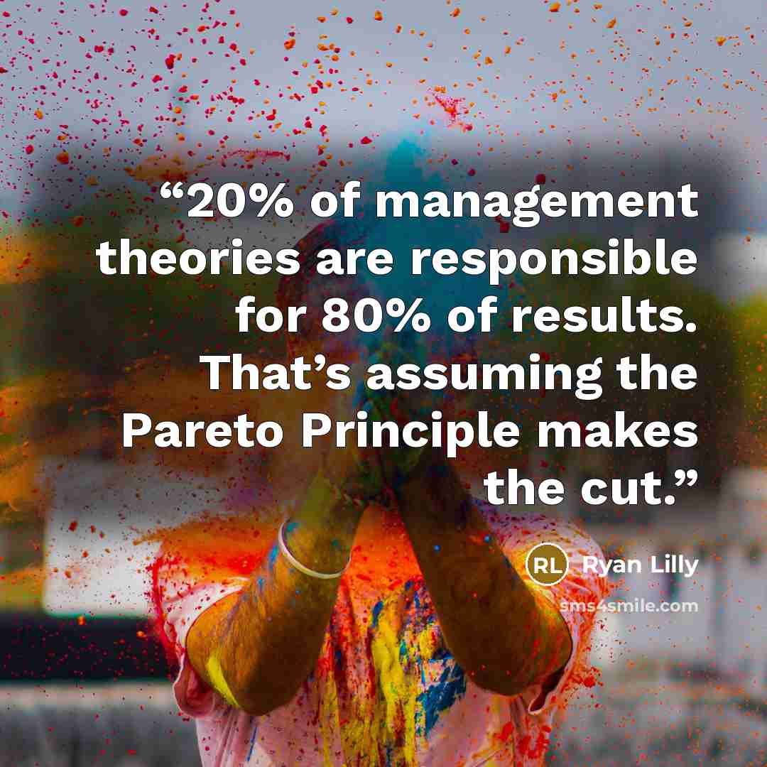 “20% of management theories are responsible for 80% of results. That’s assuming the Pareto Principle makes the cut.” quote by Ryan Lilly