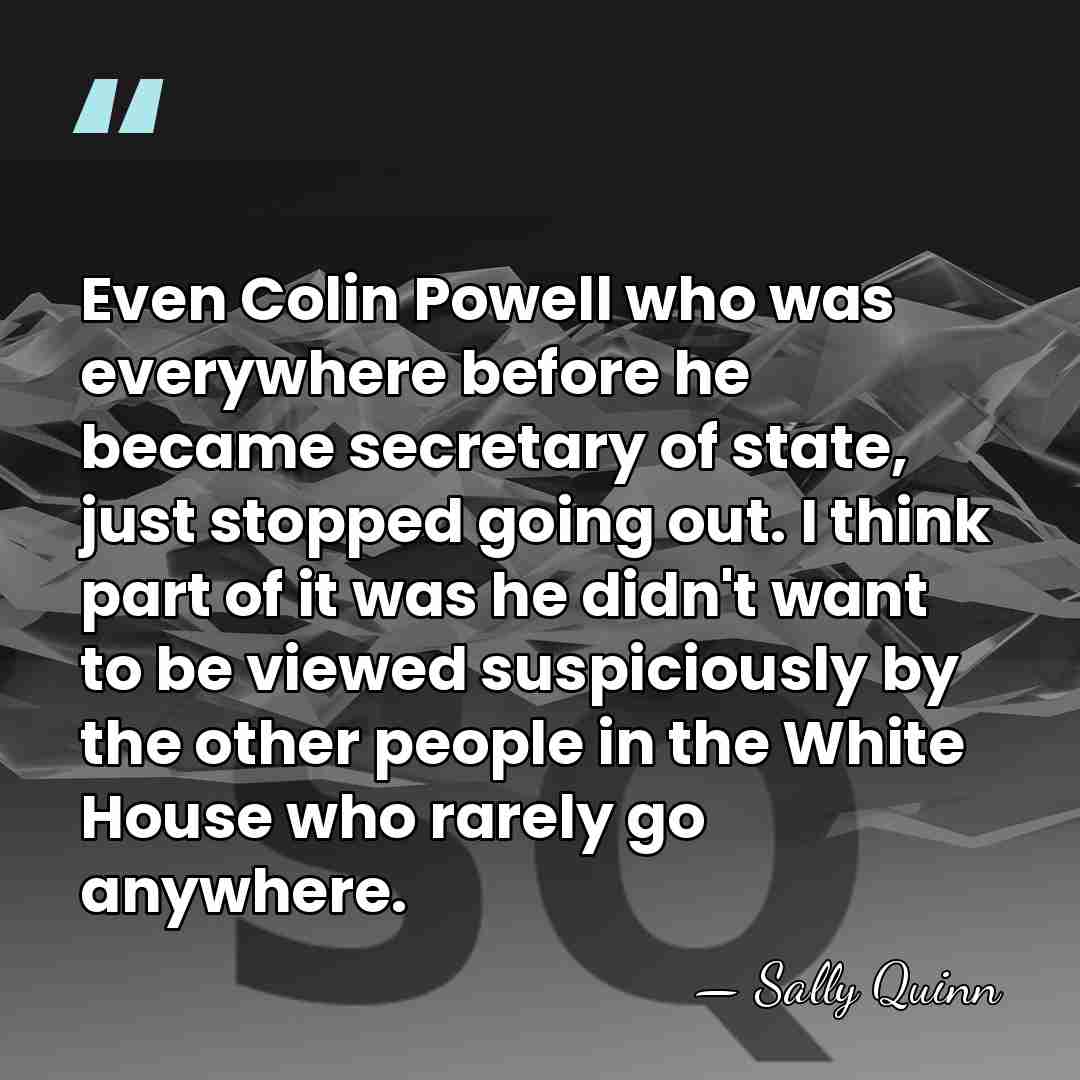 Even Colin Powell who was everywhere before he became secretary of state,&hellip; - Sally Quinn