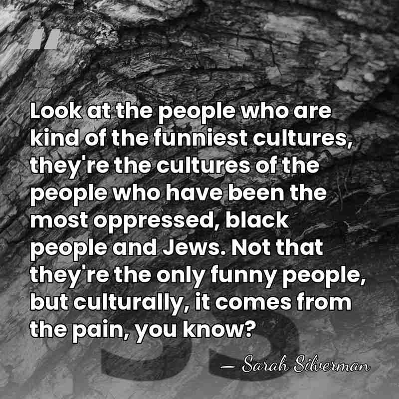 Look at the people who are kind of the funniest cultures, they're&hellip; - Sarah Silverman