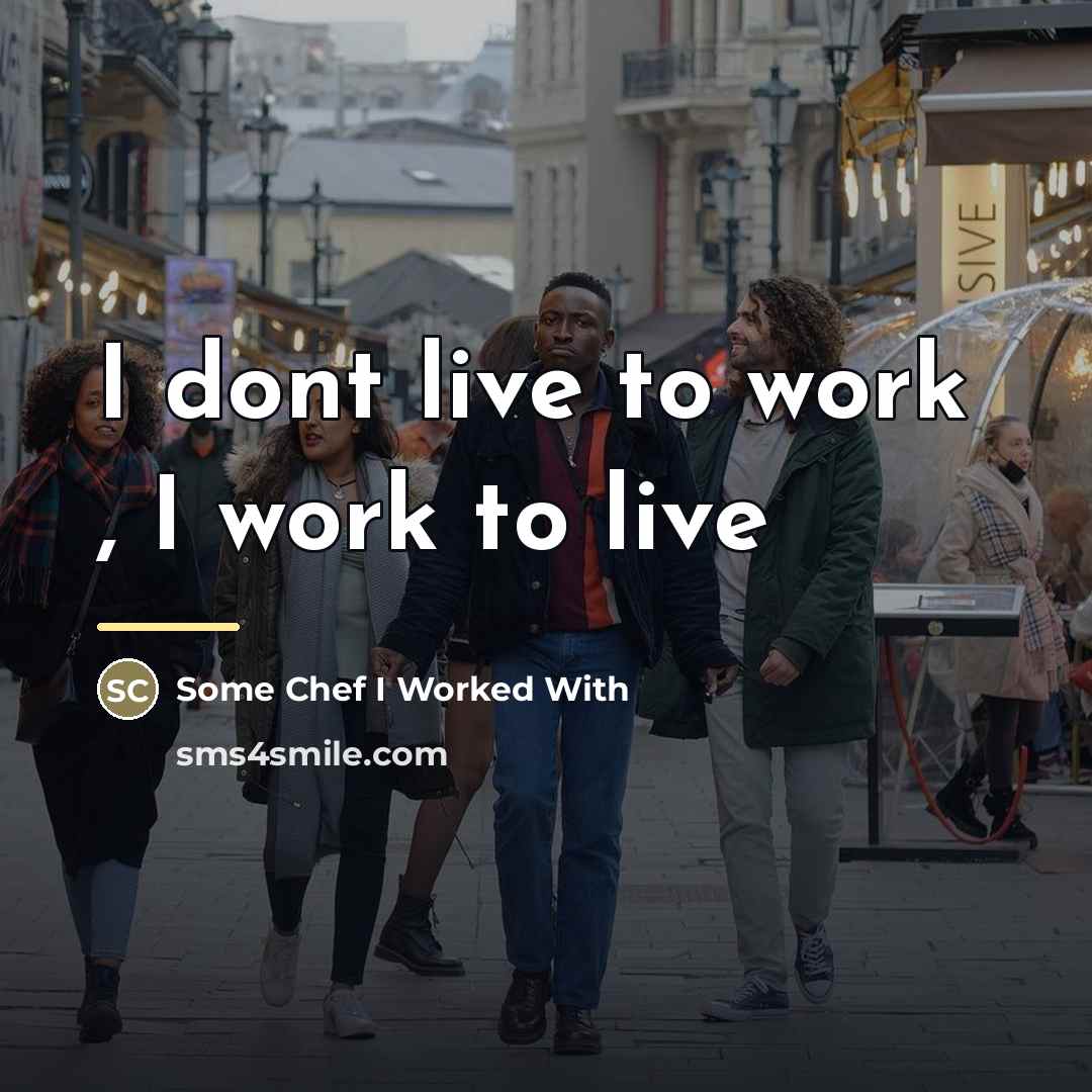 “I dont live to work , I work to live…” quote by Some Chef I Worked With