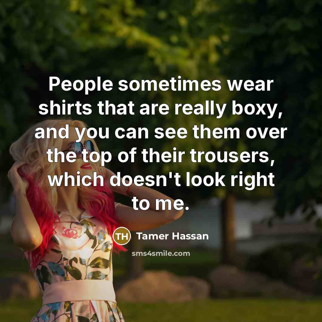 “People sometimes wear shirts that are really boxy, and you…” quote by Tamer Hassan