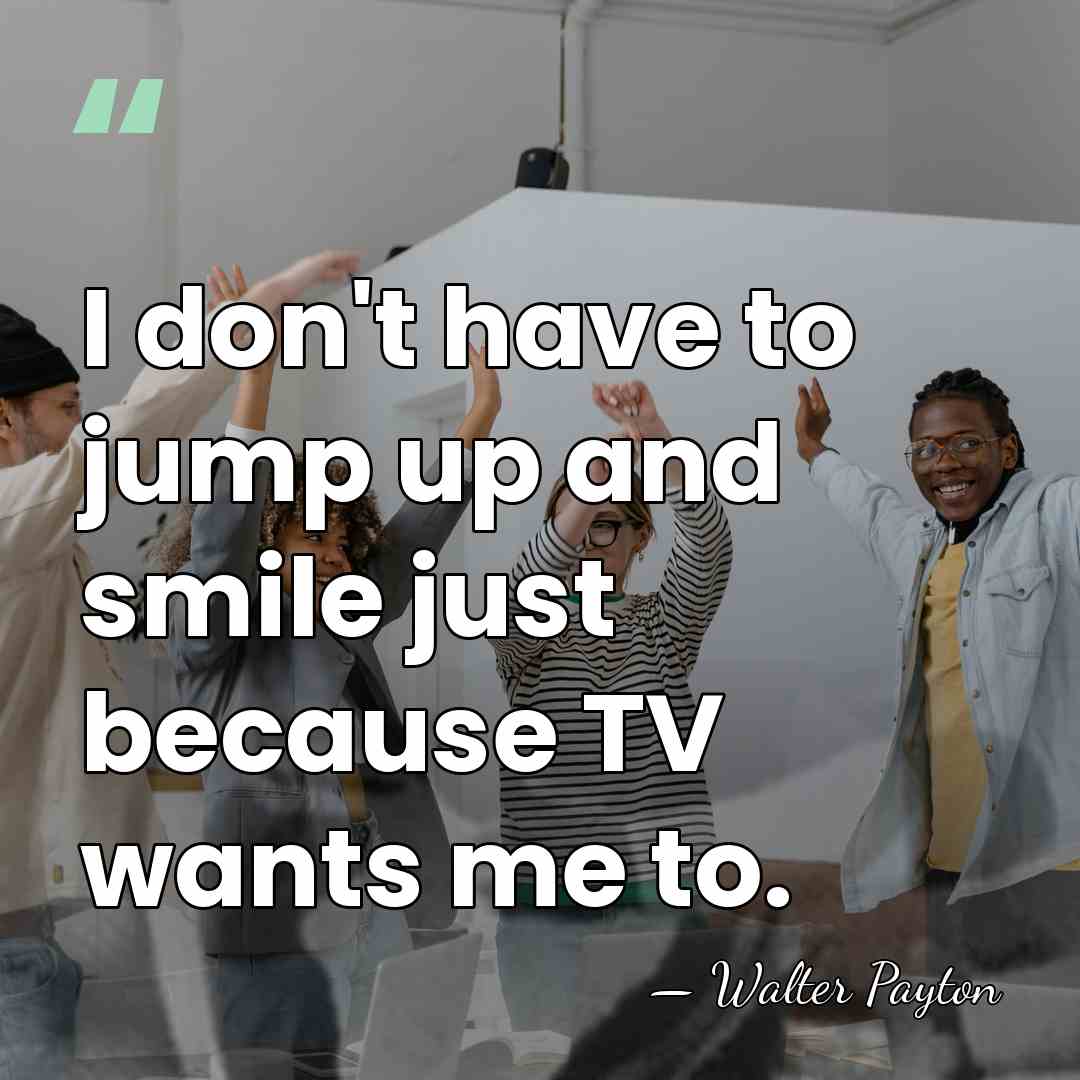 I don't have to jump up and smile just because TV wants&hellip; - Walter Payton