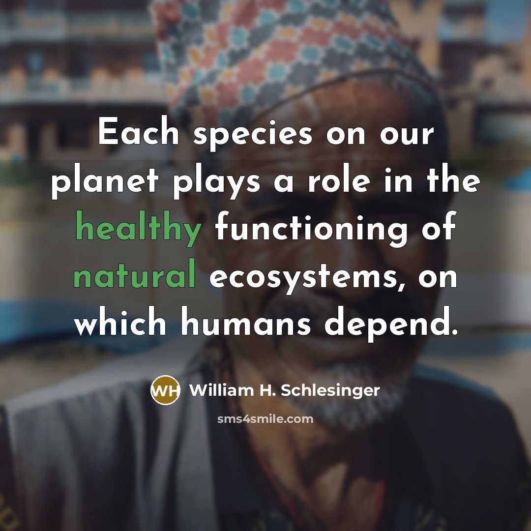 “Each species on our planet plays a role in the healthy functioning of natural ecosystems, on which humans depend.” quote by William H. Schlesinger