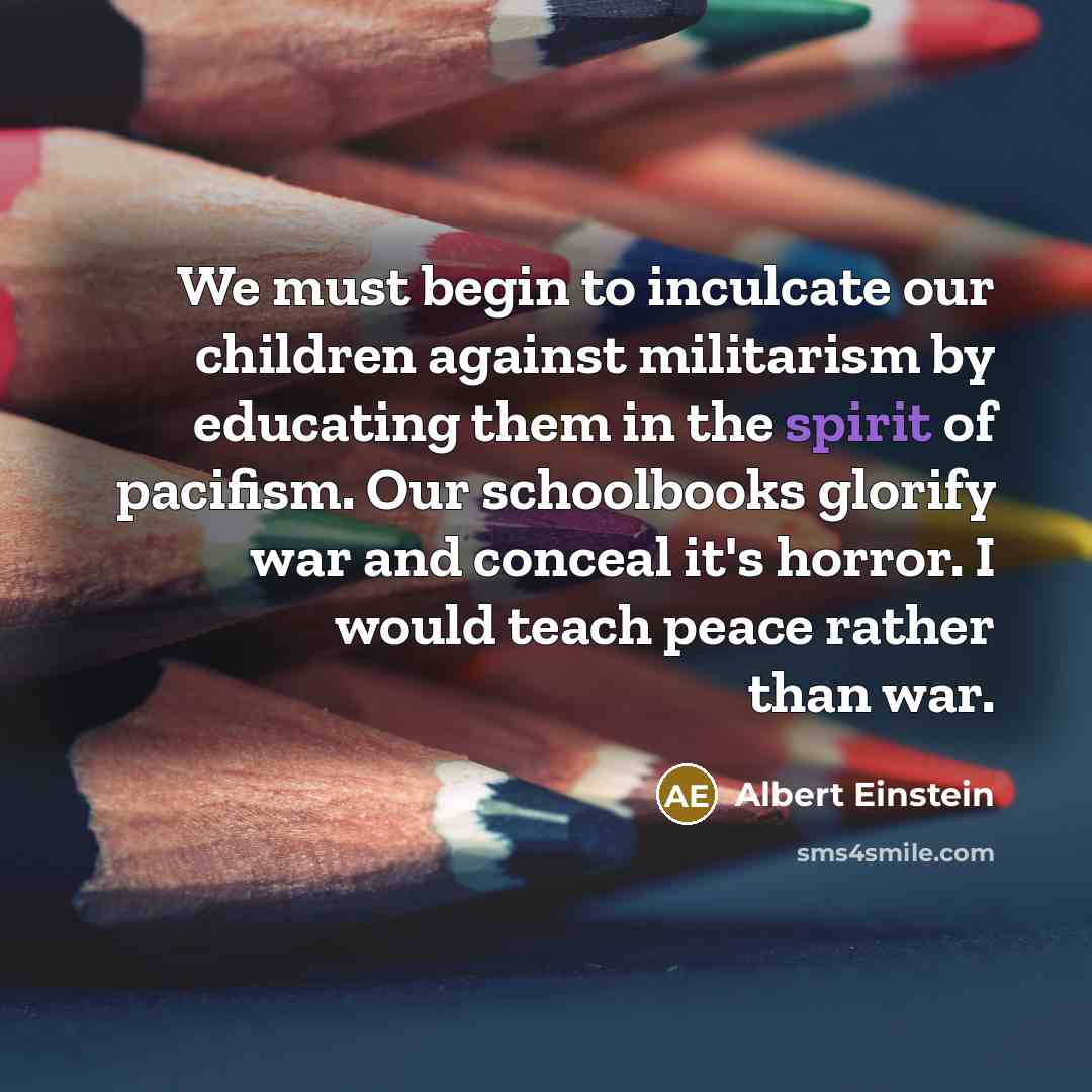 “We must begin to inculcate our children against militarism by…” quote by Albert Einstein