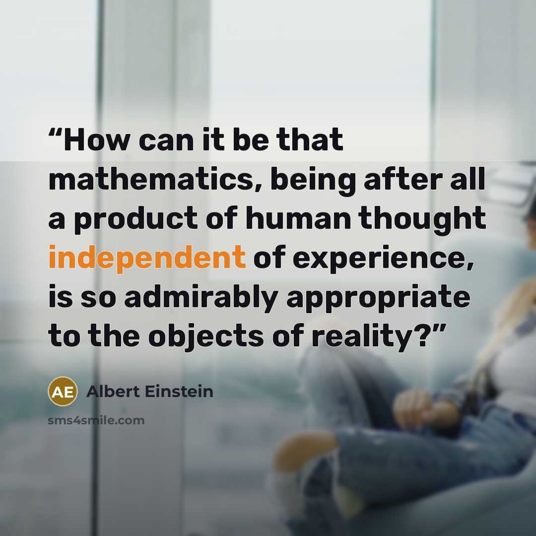 “How can it be that mathematics, being after all a product of human thought independent of experience, is so admirably appropriate to the objects of reality?” quote by Albert Einstein