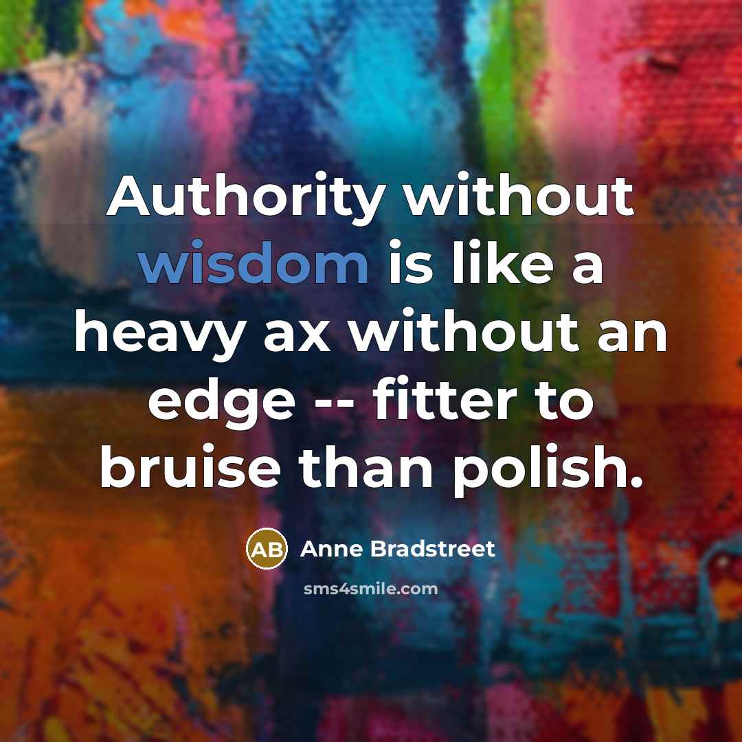 “Authority without wisdom is like a heavy ax without an…” quote by Anne Bradstreet