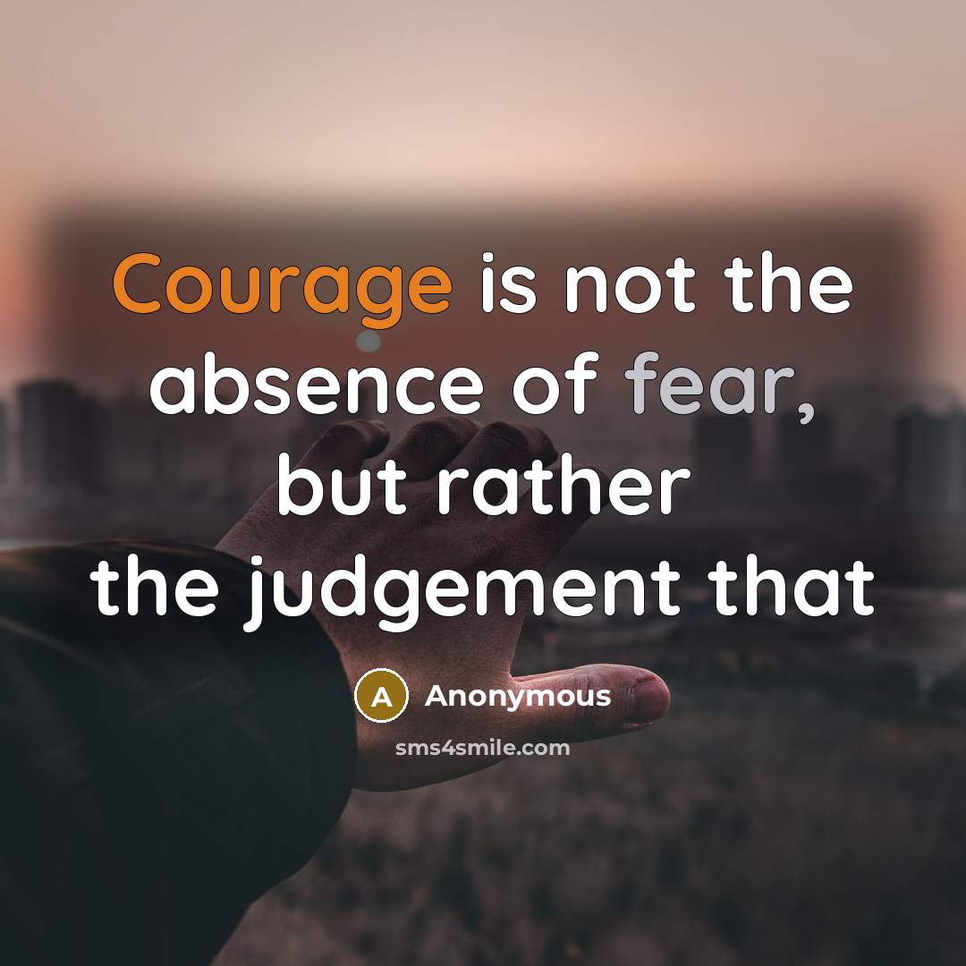 “Courage is not the absence of fear, but rather the judgement that” quote by Anonymous
