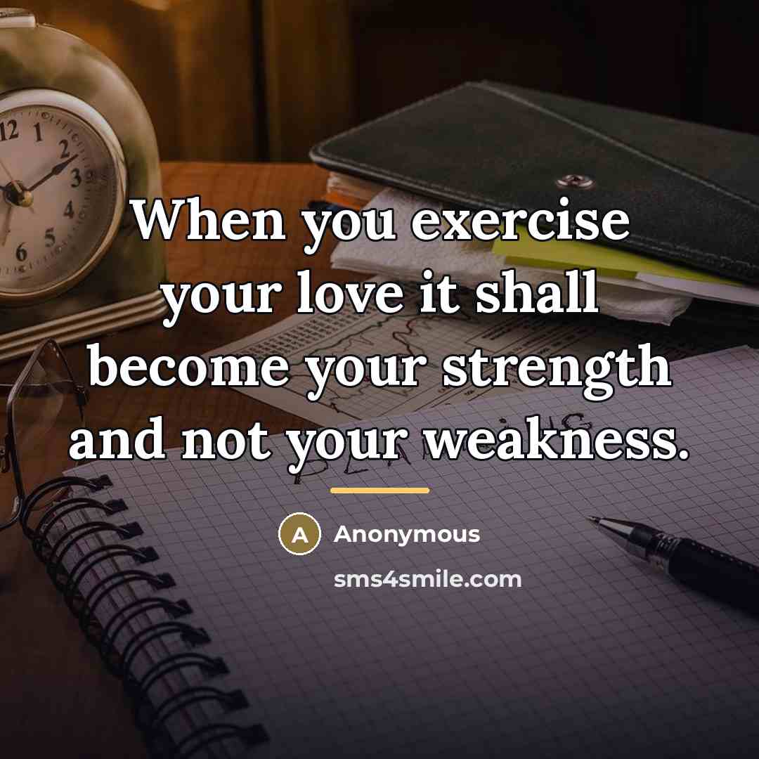 “When you exercise your love it shall become your strength…” quote by Anonymous