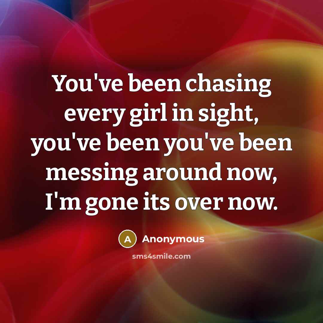 “You've been chasing every girl in sight, you've been you've been messing around now, I'm gone its over now.” quote by Anonymous