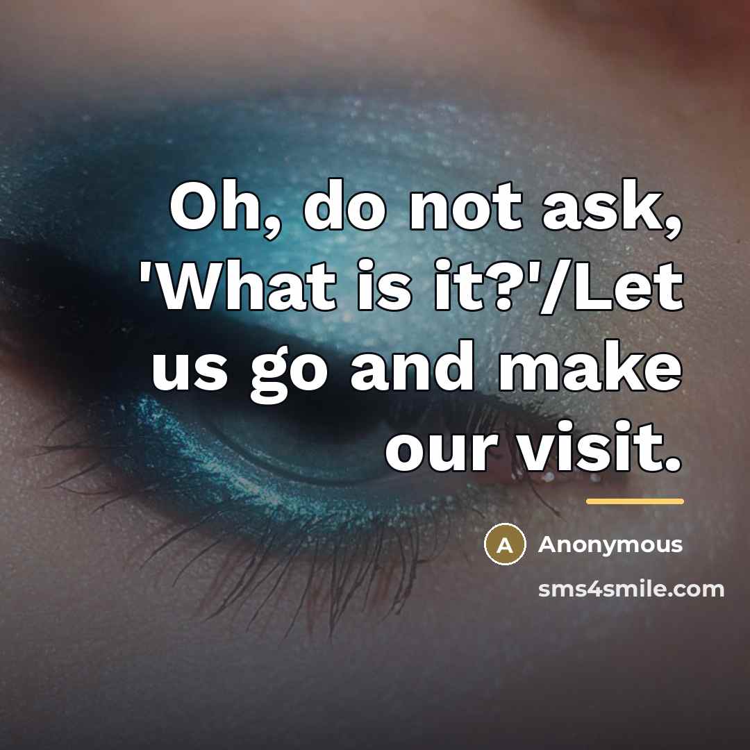 “Oh, do not ask, 'What is it?'/Let us go and…” quote by Anonymous