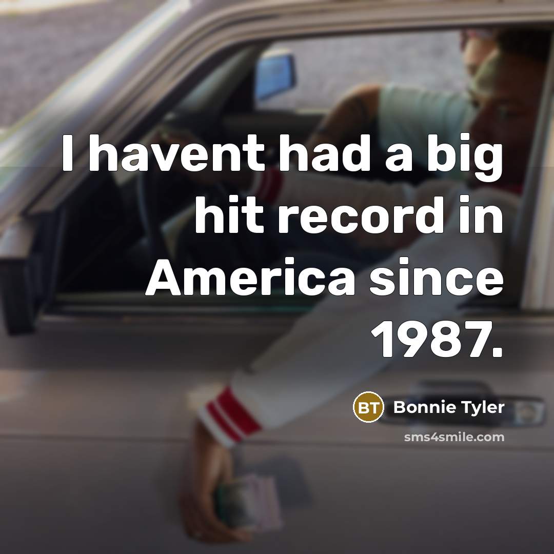 “I havent had a big hit record in America since…” quote by Bonnie Tyler