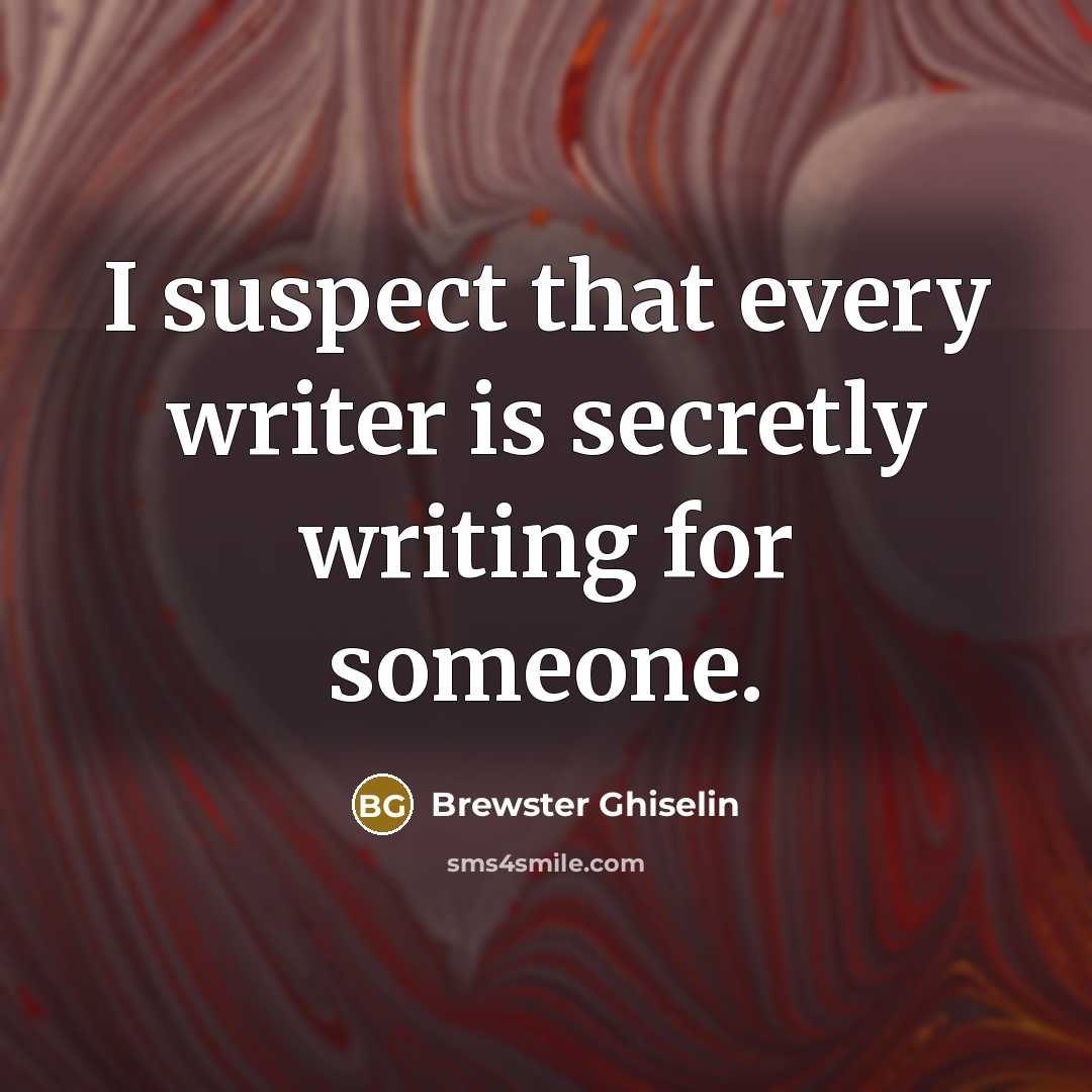 “I suspect that every writer is secretly writing for someone.” quote by Brewster Ghiselin
