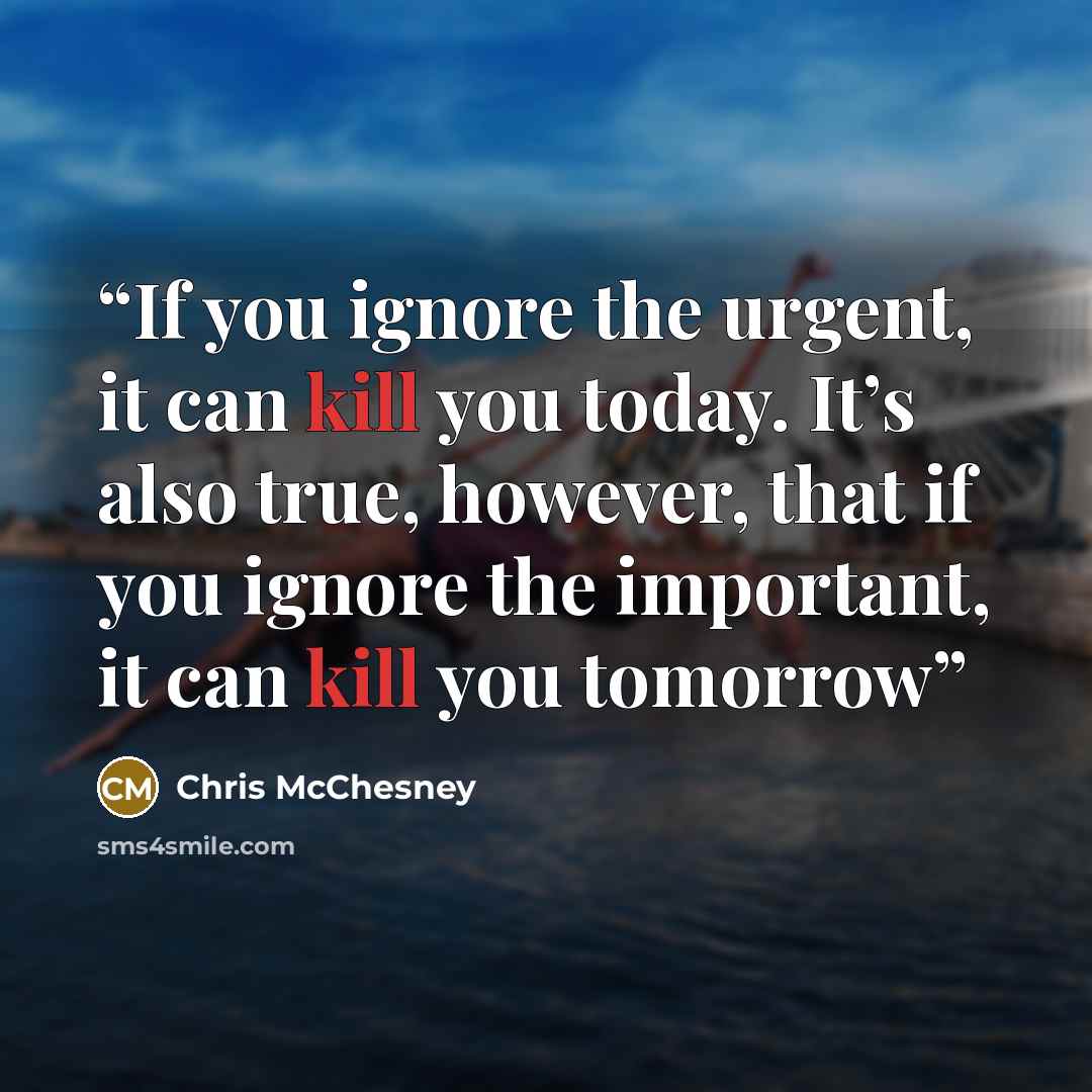 “If you ignore the urgent, it can kill you today. It’s also true, however, that if you ignore the important, it can kill you tomorrow” quote by Chris McChesney