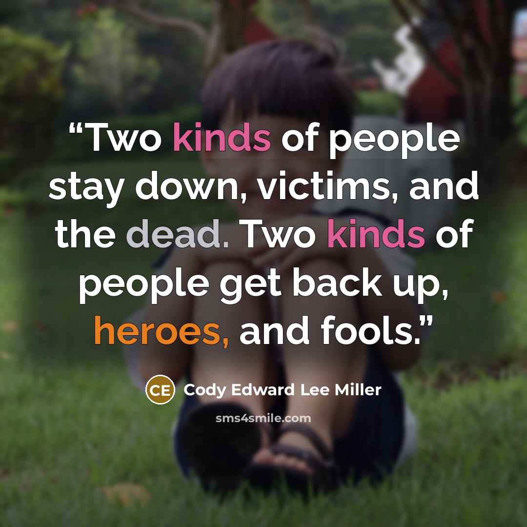 “Two kinds of people stay down, victims, and the dead. Two kinds of people get back up, heroes, and fools.” quote by Cody Edward Lee Miller