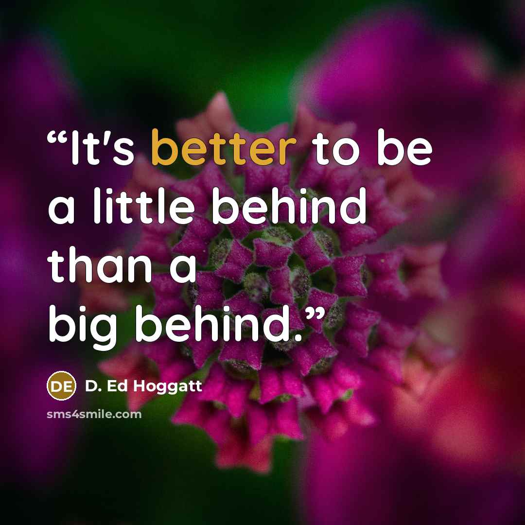 “It's better to be a little behind than a big behind.” quote by D. Ed Hoggatt