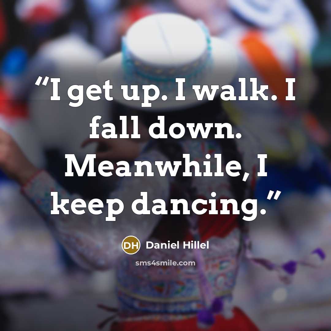 “I get up. I walk. I fall down. Meanwhile, I keep dancing.” quote by Daniel Hillel