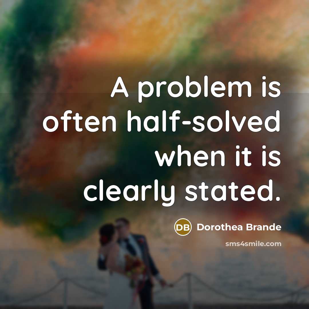 “A problem is often half-solved when it is clearly stated.” quote by Dorothea Brande