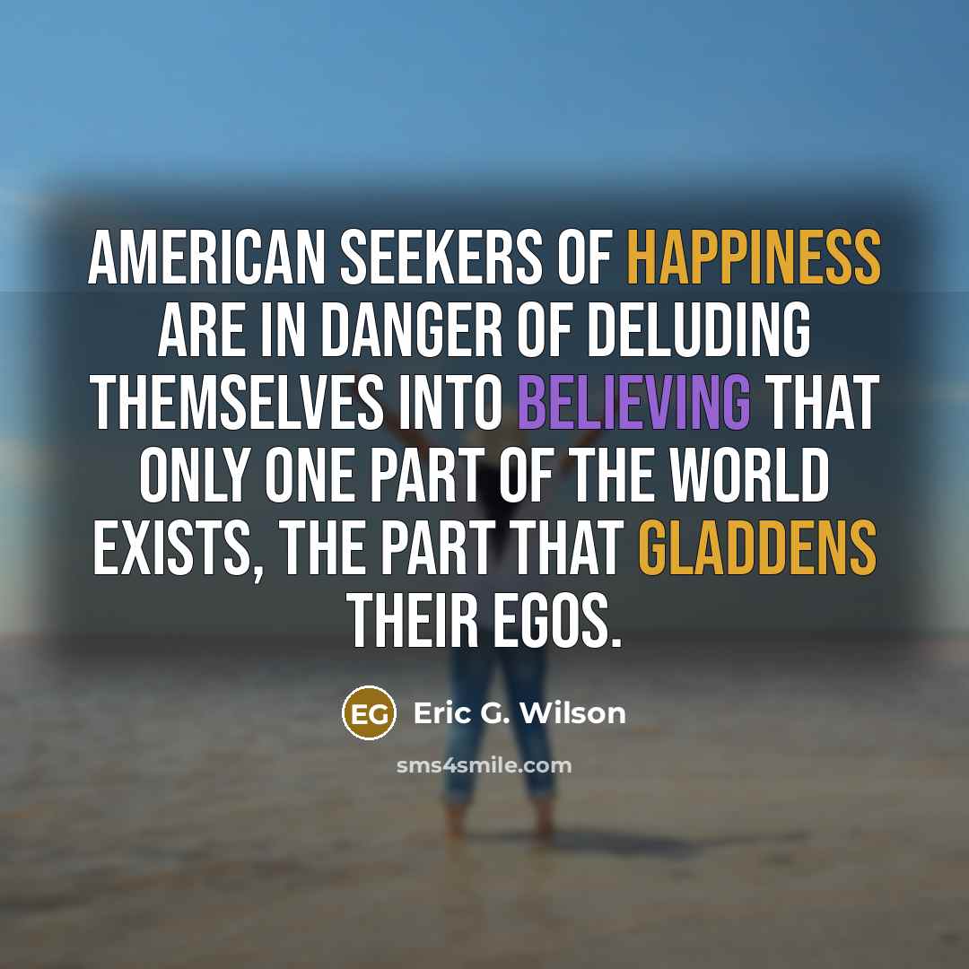 “American seekers of happiness are in danger of deluding themselves…” quote by Eric G. Wilson