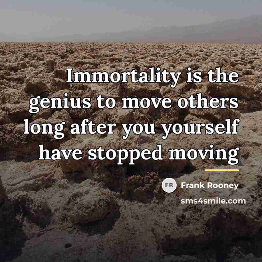 “Immortality is the genius to move others long after you…” quote by Frank Rooney
