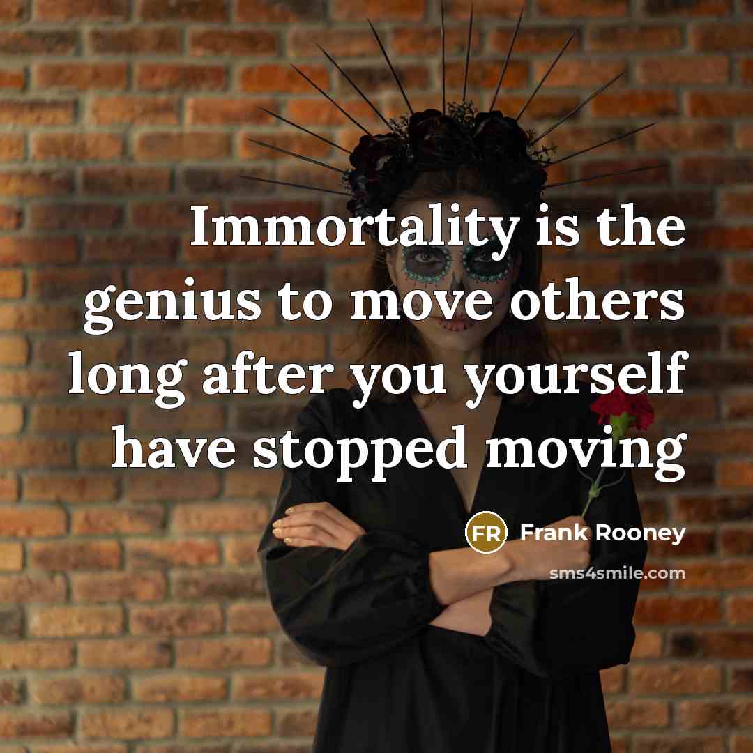 “Immortality is the genius to move others long after you yourself have stopped moving” quote by Frank Rooney