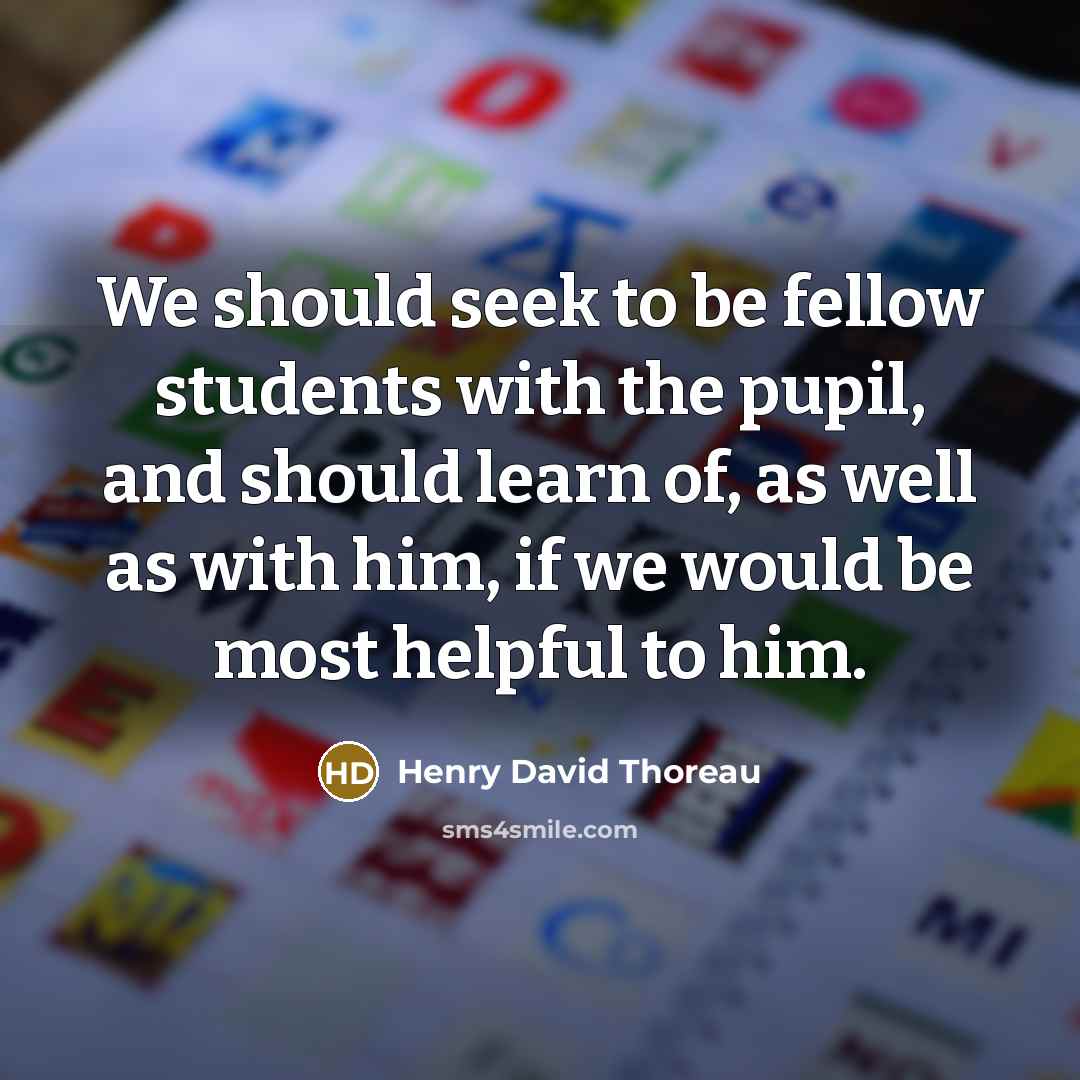 “We should seek to be fellow students with the pupil,…” quote by Henry David Thoreau