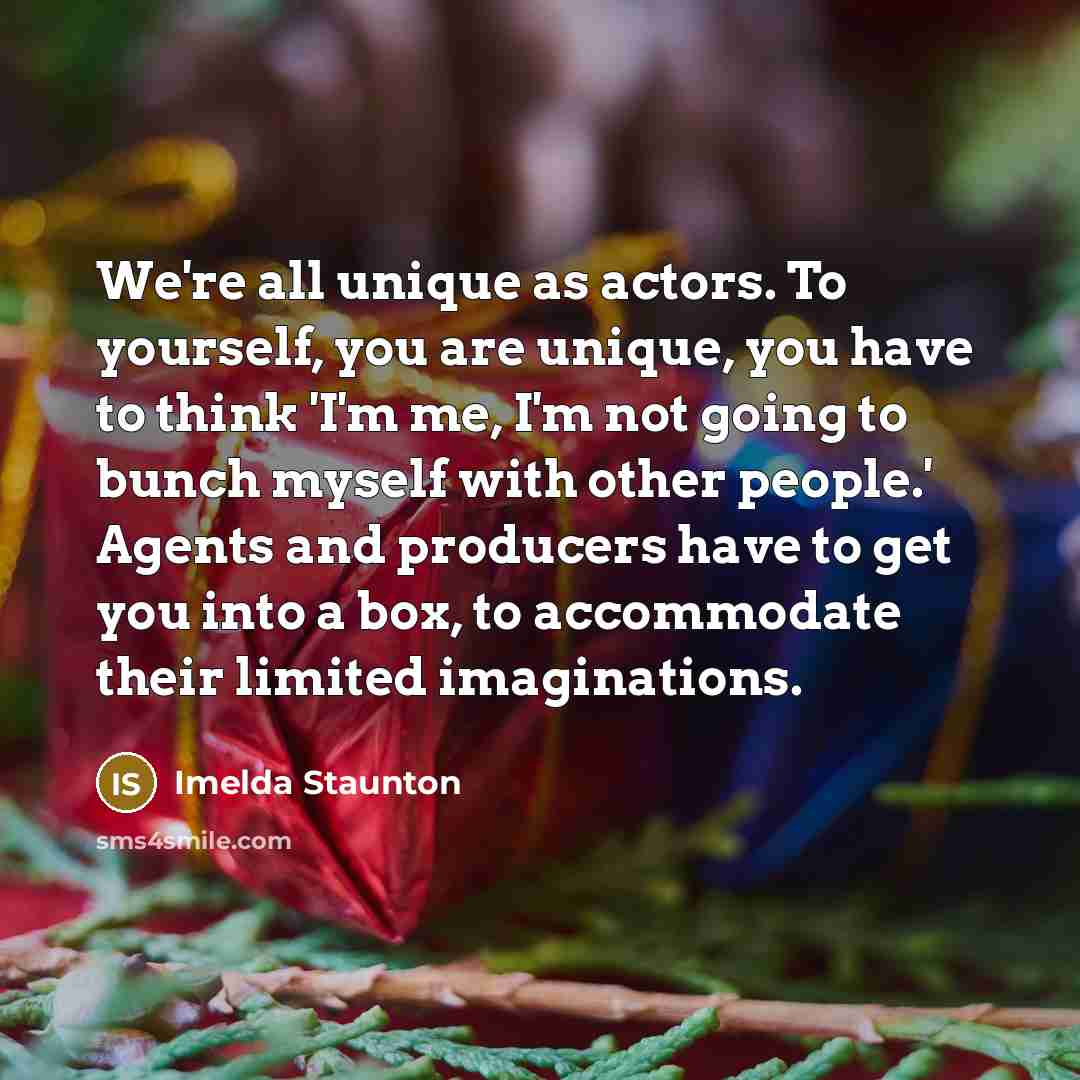 “We're all unique as actors. To yourself, you are unique,…” quote by Imelda Staunton