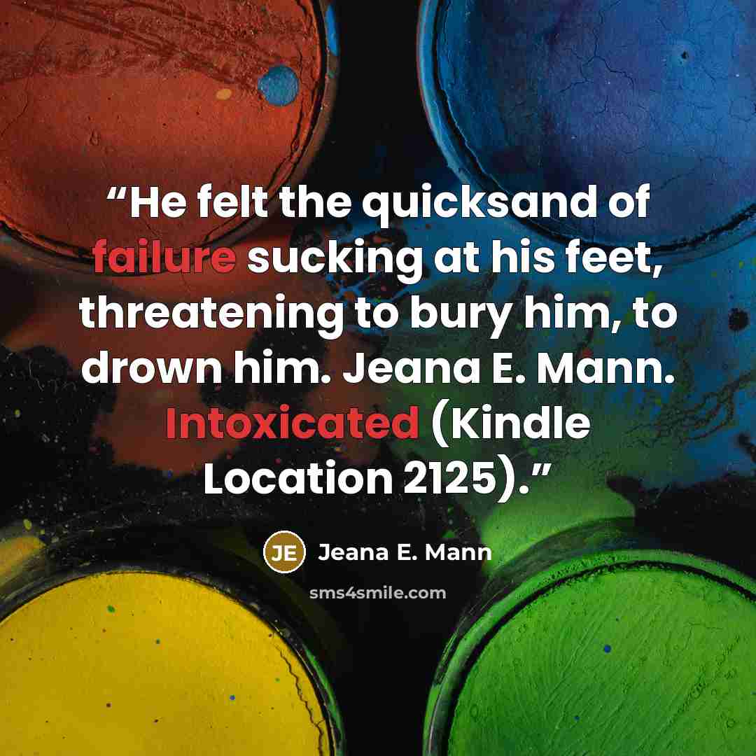 “He felt the quicksand of failure sucking at his feet, threatening to bury him, to drown him. Jeana E. Mann. Intoxicated (Kindle Location 2125).” quote by Jeana E. Mann
