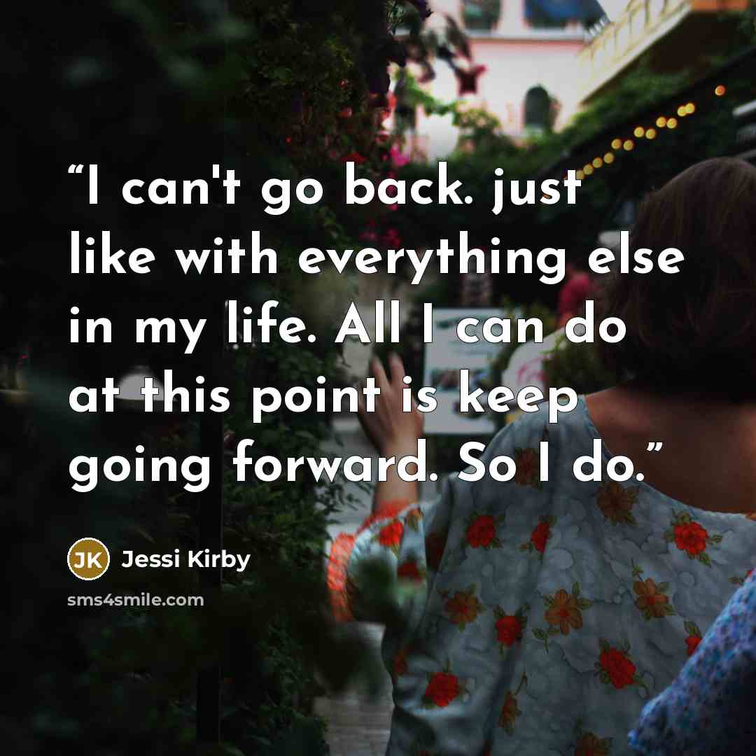 “I can't go back. just like with everything else in my life. All I can do at this point is keep going forward. So I do.” quote by Jessi Kirby