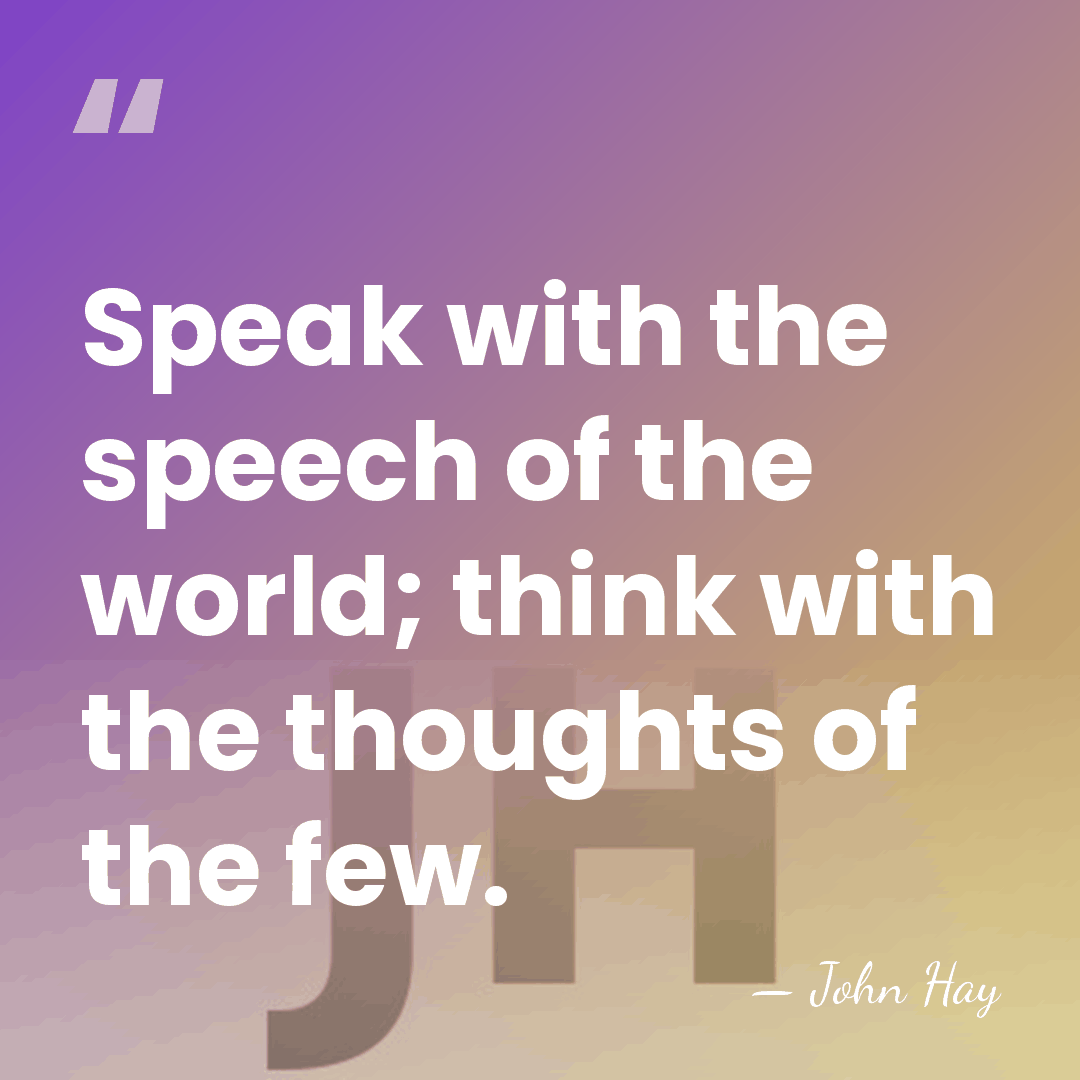 Speak with the speech of the world; think with the thoughts of&hellip; - John Hay