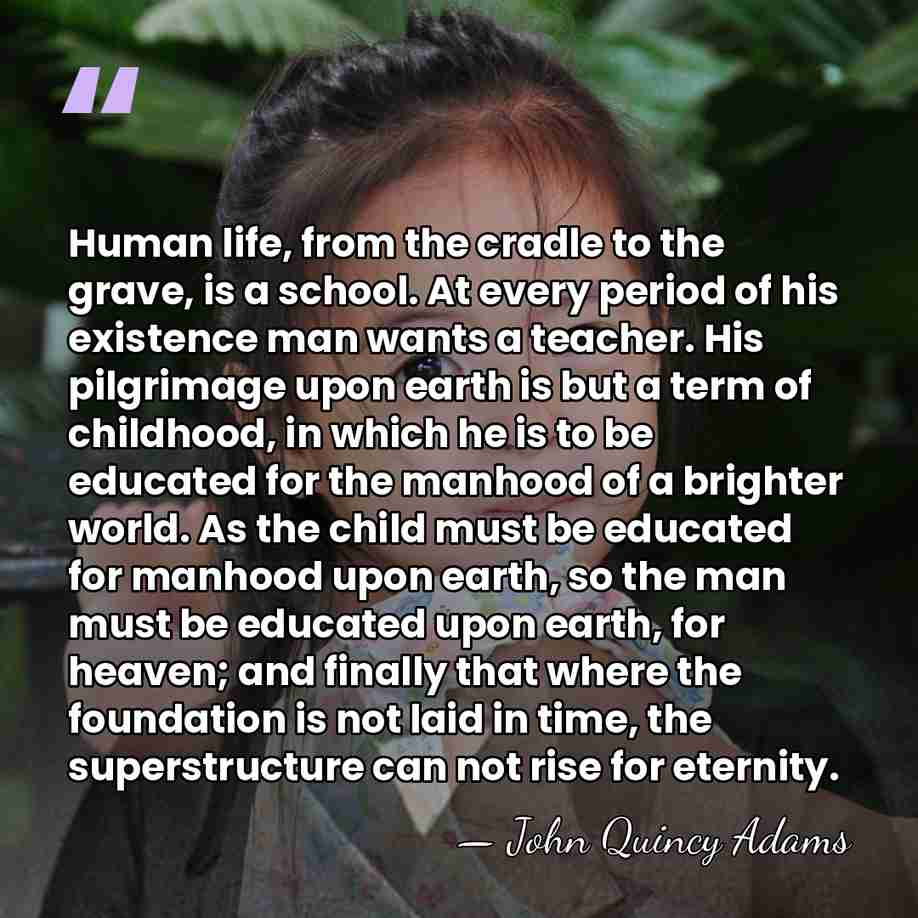 Human life, from the cradle to the grave, is a school. At&hellip; - John Quincy Adams