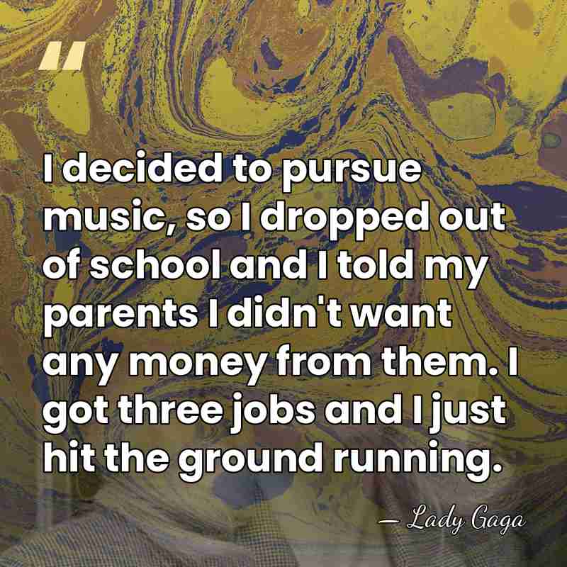 I decided to pursue music, so I dropped out of school and&hellip; - Lady Gaga