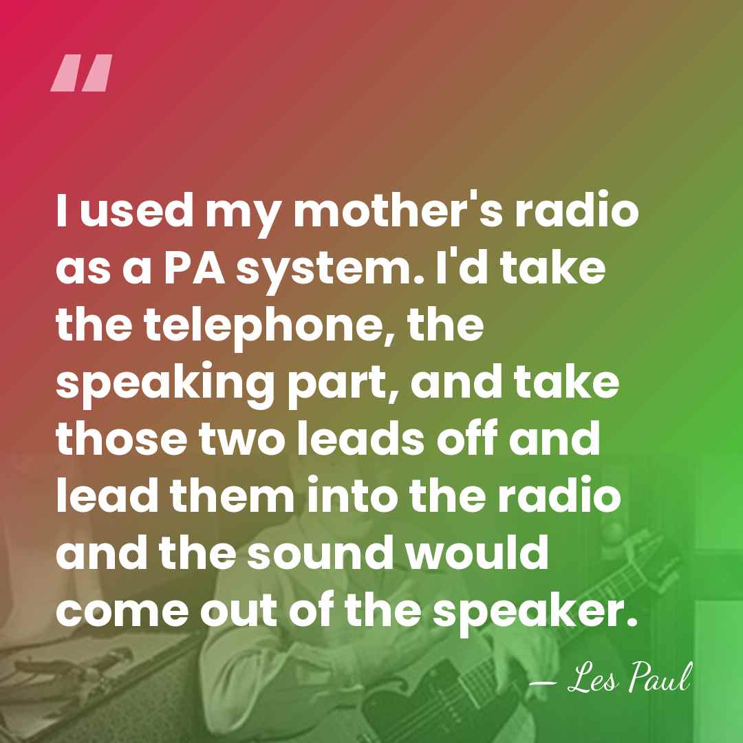 I used my mother's radio as a PA system. I'd take the&hellip; - Les Paul