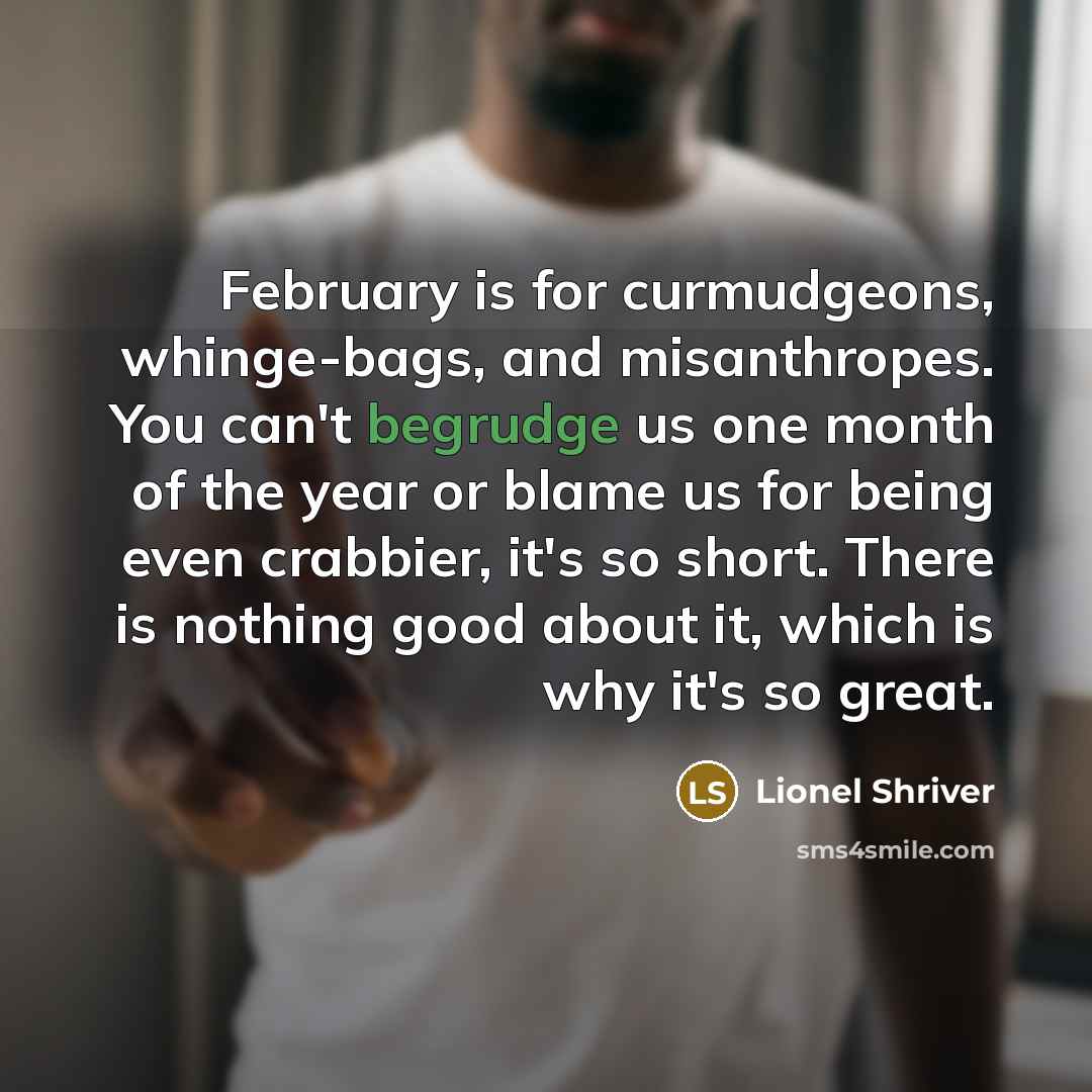 “February is for curmudgeons, whinge-bags, and misanthropes. You can't begrudge…” quote by Lionel Shriver