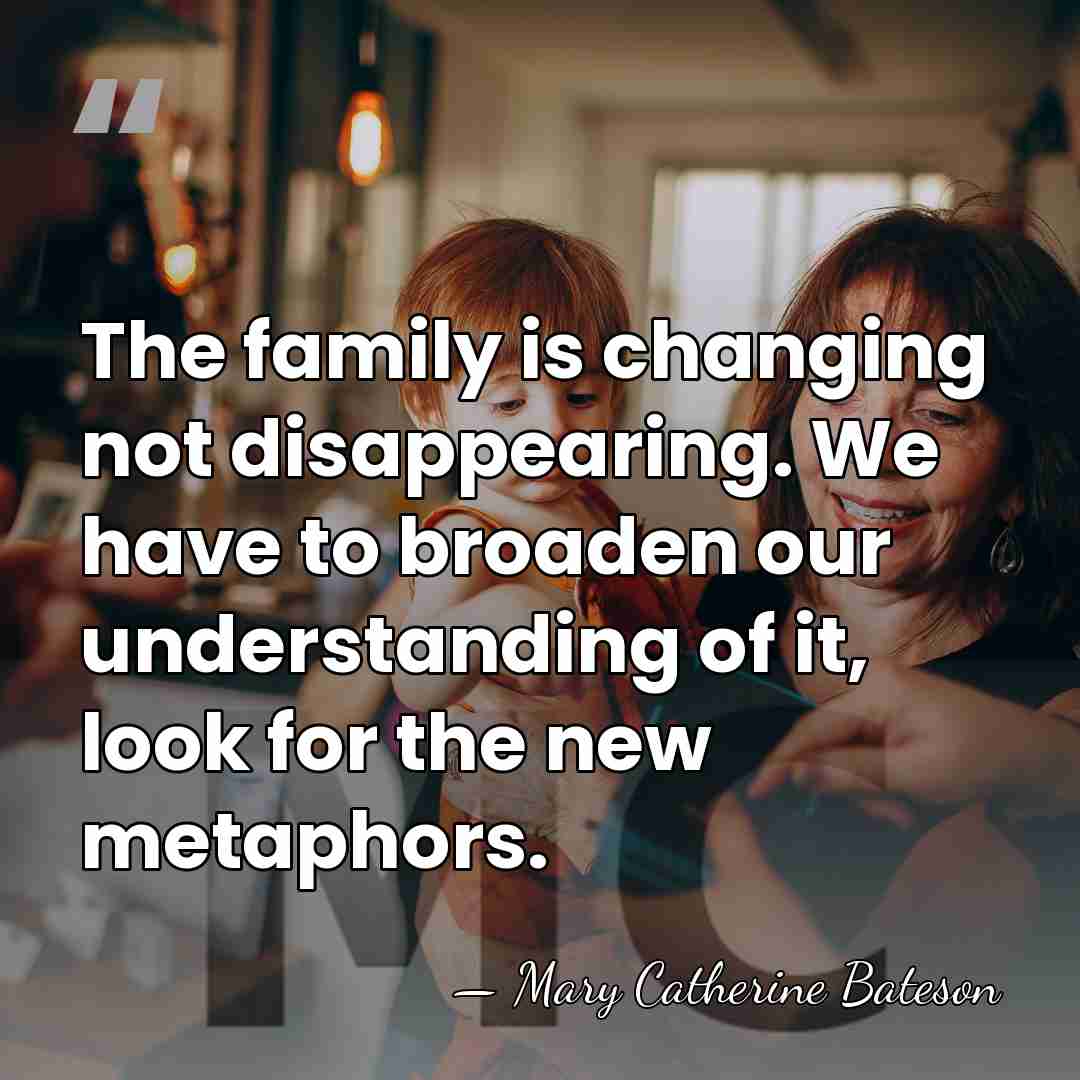 The family is changing not disappearing. We have to broaden our understanding&hellip; - Mary Catherine Bateson