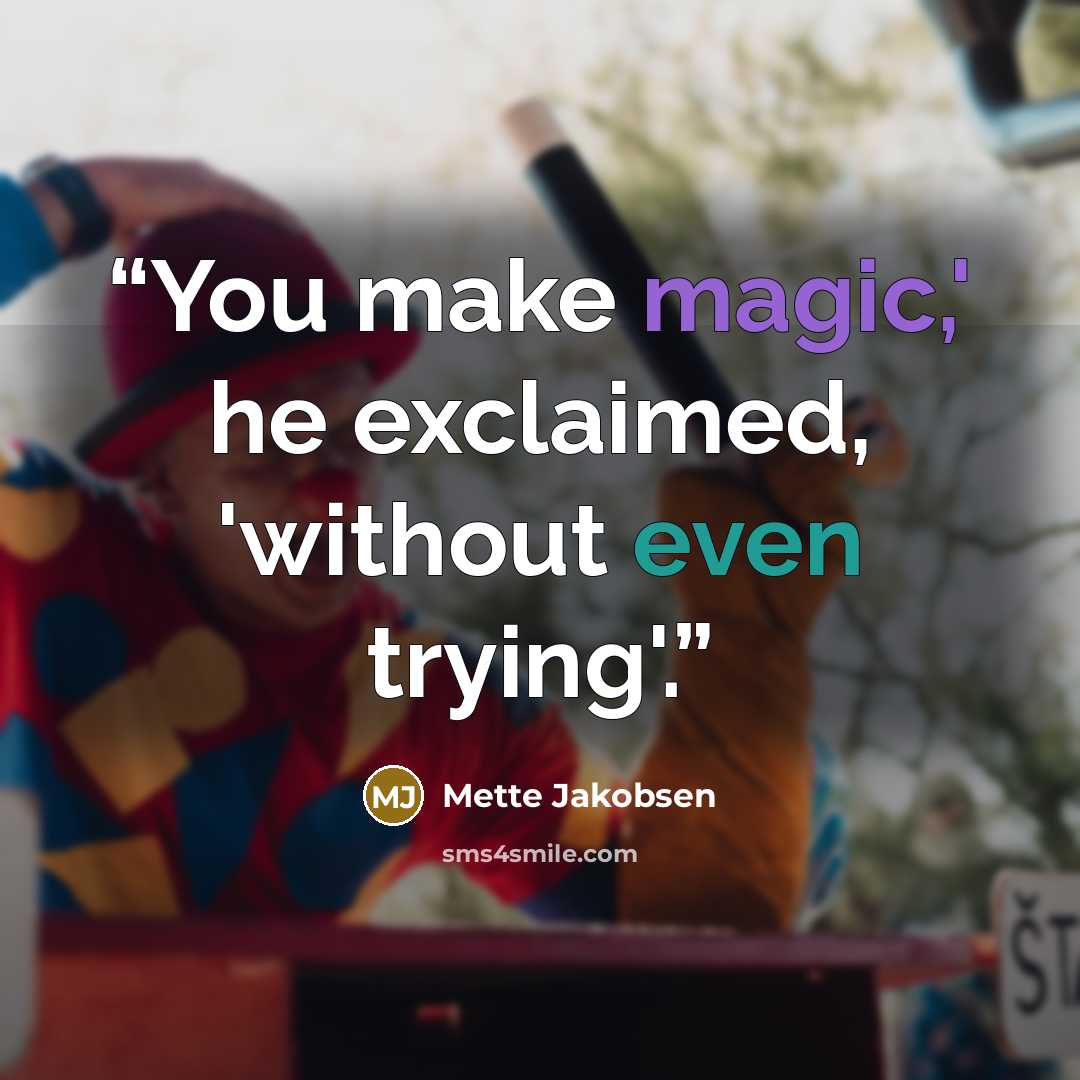 “You make magic,' he exclaimed, 'without even trying'.” quote by Mette Jakobsen