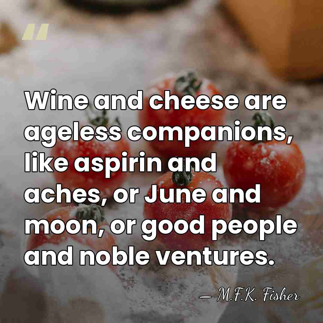 Wine and cheese are ageless companions, like aspirin and aches, or June&hellip; - M.F.K. Fisher