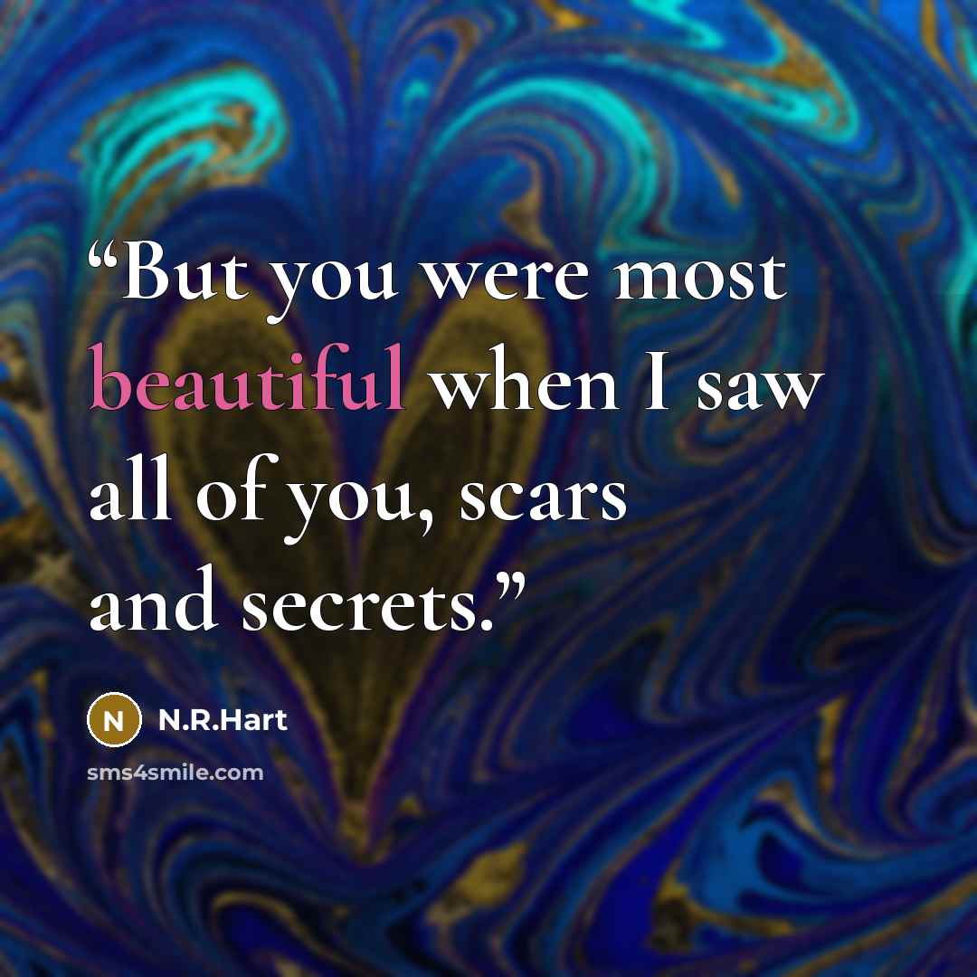 “But you were most beautiful when I saw all of you, scars and secrets.” quote by N.R.Hart