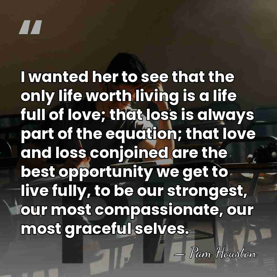 I wanted her to see that the only life worth living is&hellip; - Pam Houston