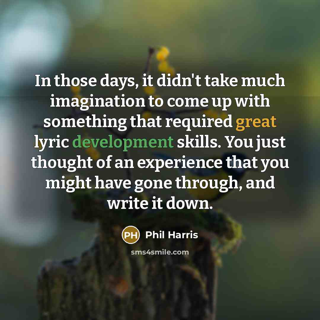 “In those days, it didn't take much imagination to come up with something that required great lyric development skills. You just thought of an experience that you might have gone through, and write it down.” quote by Phil Harris