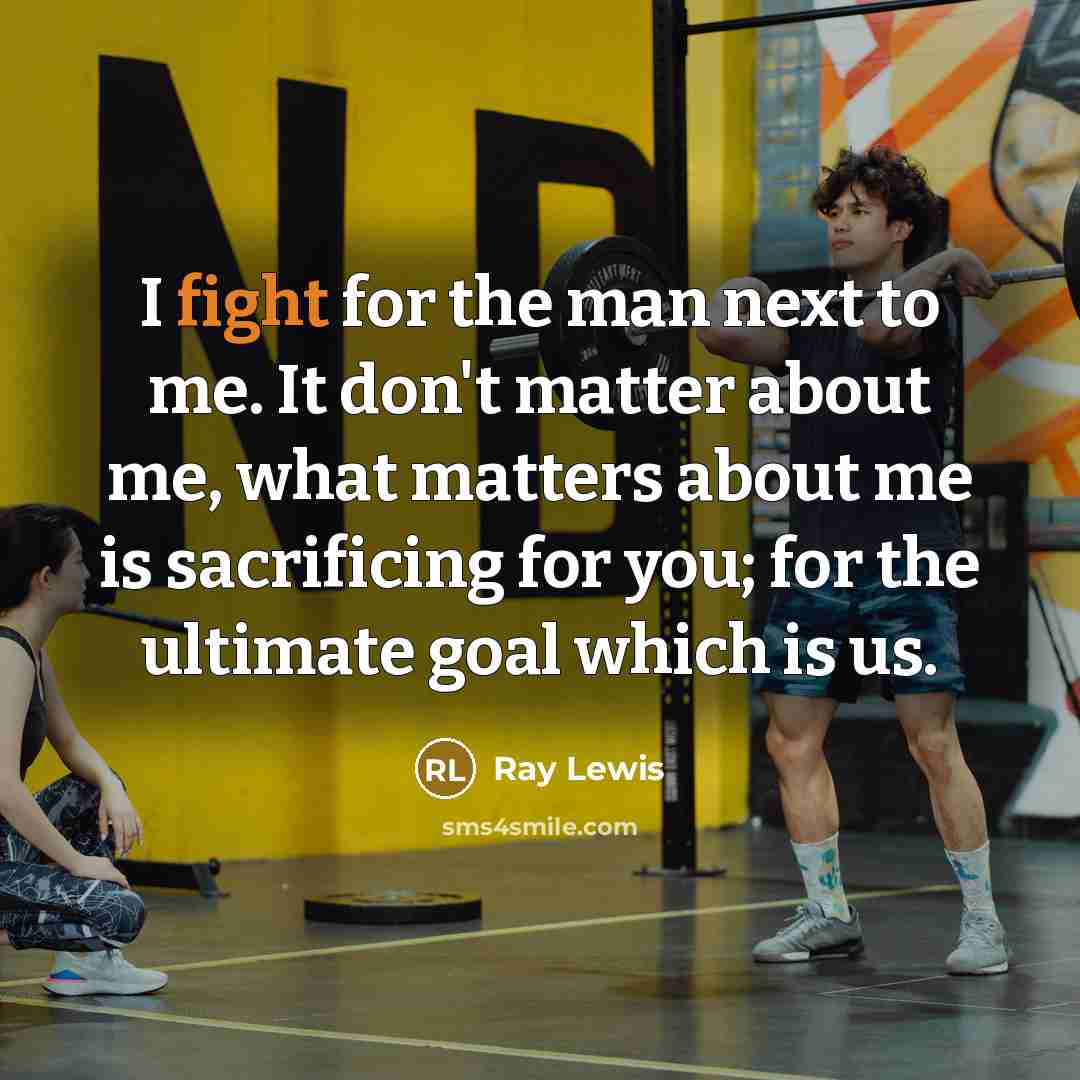 “I fight for the man next to me. It don't matter about me, what matters about me is sacrificing for you; for the ultimate goal which is us.” quote by Ray Lewis