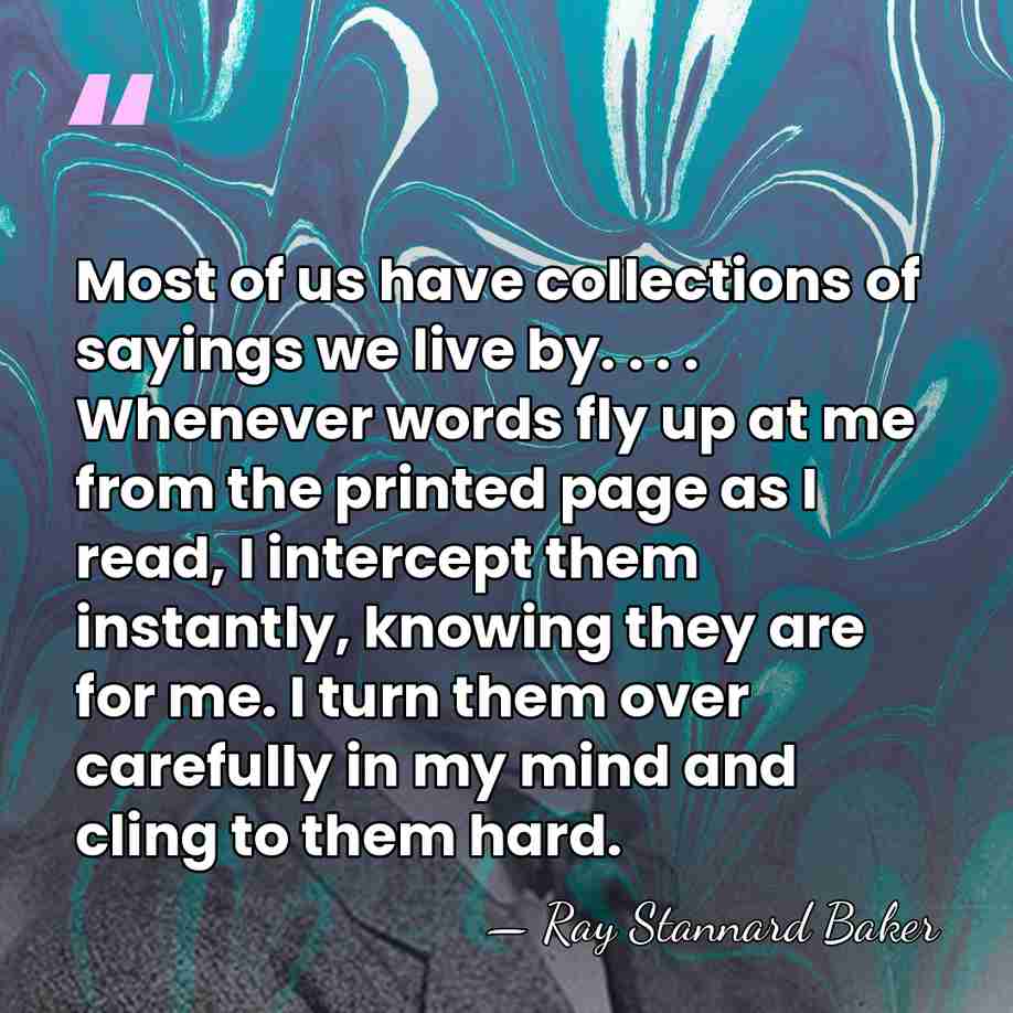 Most of us have collections of sayings we live by. . .&hellip; - Ray Stannard Baker