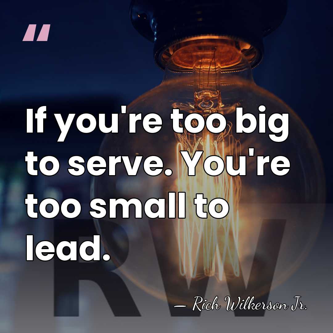 If you're too big to serve. You're too small to lead. - Rich Wilkerson Jr.